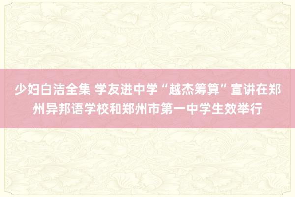 少妇白洁全集 学友进中学“越杰筹算”宣讲在郑州异邦语学校和郑州市第一中学生效举行