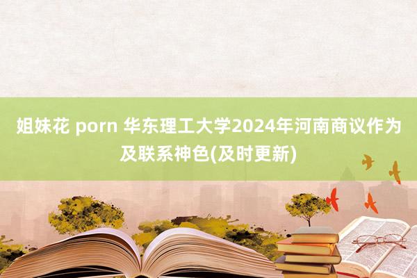 姐妹花 porn 华东理工大学2024年河南商议作为及联系神色(及时更新)