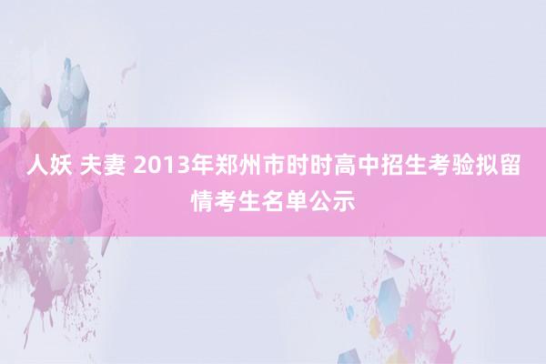 人妖 夫妻 2013年郑州市时时高中招生考验拟留情考生名单公示