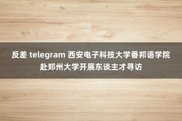 反差 telegram 西安电子科技大学番邦语学院赴郑州大学开展东谈主才寻访